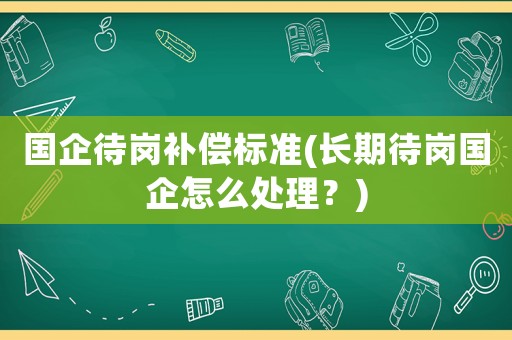 國企待崗補償標準(長期待崗國企怎么處理？)