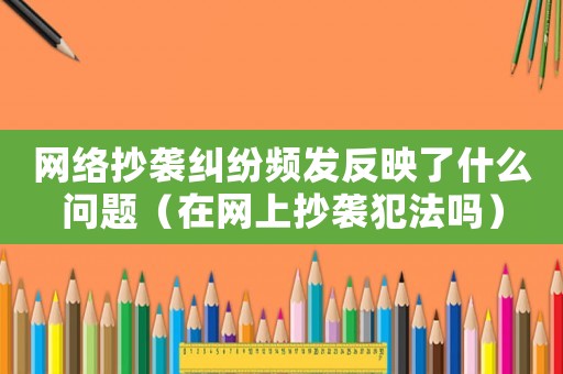 網絡抄襲糾紛頻發反映了什么問題（在網上抄襲犯法嗎）