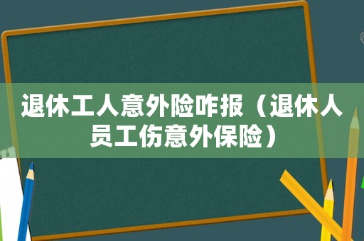 退休工人意外險咋報（退休人員工傷意外保險）
