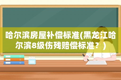 哈爾濱房屋補償標準(黑龍江哈爾濱8級傷殘賠償標準？)