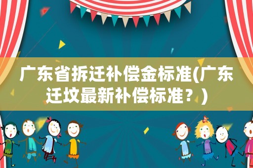 廣東省拆遷補償金標準(廣東遷墳最新補償標準？)