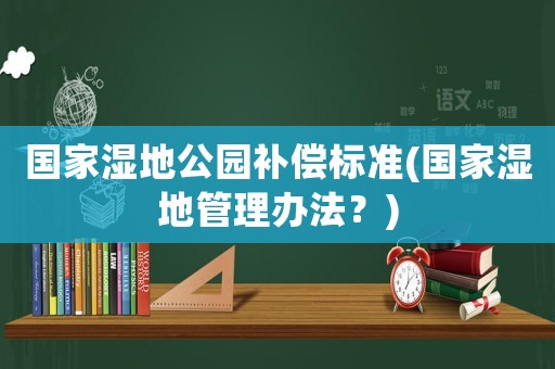 國家濕地公園補償標準(國家濕地管理辦法？)