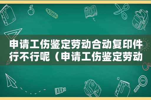 申請工傷鑒定勞動合動復印件行不行呢（申請工傷鑒定勞動合動復印件行不行）