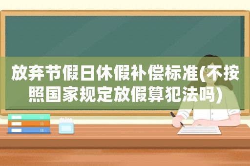 放棄節假日休假補償標準(不按照國家規定放假算犯法嗎)