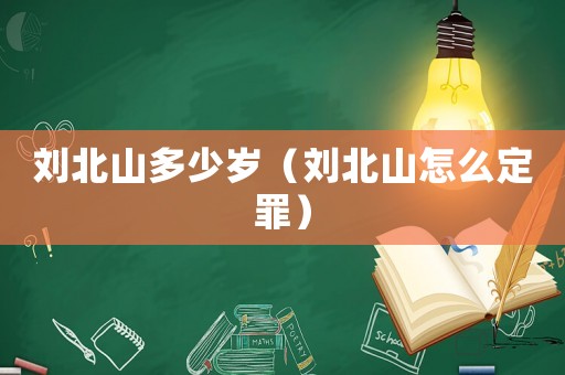 劉北山多少歲（劉北山怎么定罪）