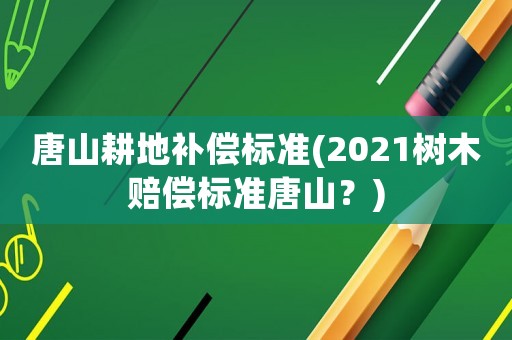 唐山耕地補償標準(2021樹木賠償標準唐山？)