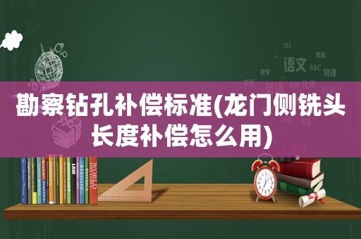 勘察鉆孔補(bǔ)償標(biāo)準(zhǔn)(龍門側(cè)銑頭長(zhǎng)度補(bǔ)償怎么用)