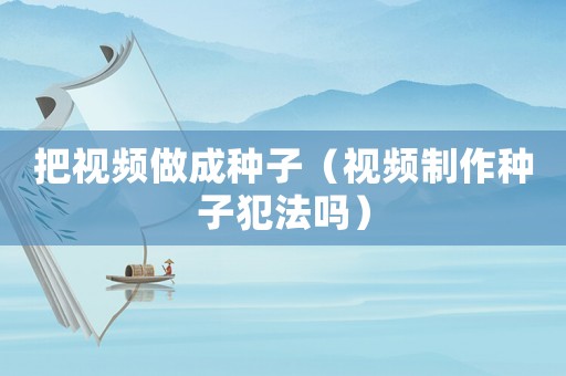 把視頻做成種子（視頻制作種子犯法嗎）