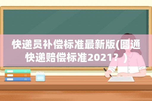快遞員補償標準最新版(圓通快遞賠償標準2021？)