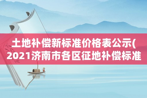 土地補償新標準價格表公示(2021濟南市各區(qū)征地補償標準？)