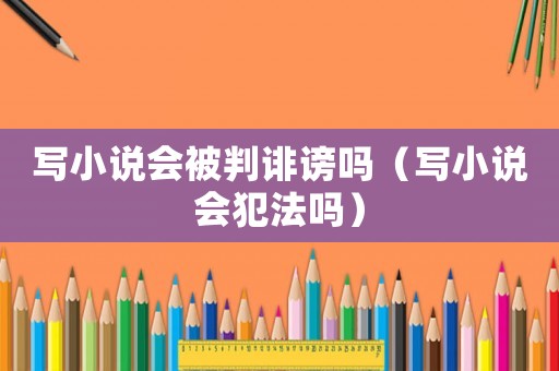 寫小說會被判誹謗嗎（寫小說會犯法嗎）