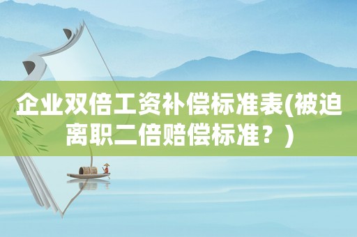企業雙倍工資補償標準表(被迫離職二倍賠償標準？)