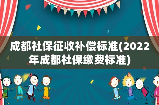 成都社保征收補償標準(2022年成都社保繳費標準)