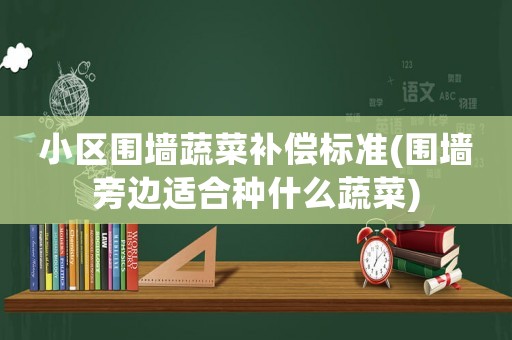 小區圍墻蔬菜補償標準(圍墻旁邊適合種什么蔬菜)