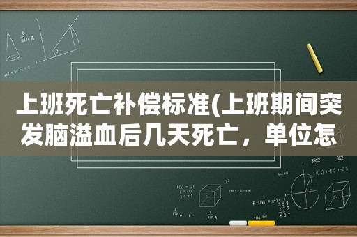 上班死亡補(bǔ)償標(biāo)準(zhǔn)(上班期間突發(fā)腦溢血后幾天死亡，單位怎么賠償？)