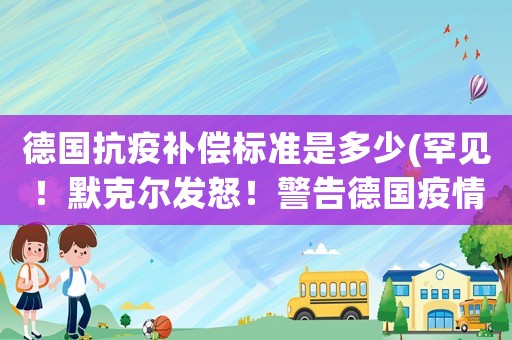 德國抗疫補償標準是多少(罕見！默克爾發怒！警告德國疫情未盡，放松過快，作何評價？)