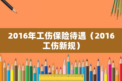 2016年工傷保險待遇（2016工傷新規）