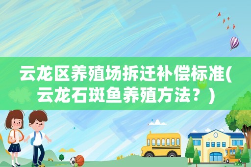 云龍區(qū)養(yǎng)殖場(chǎng)拆遷補(bǔ)償標(biāo)準(zhǔn)(云龍石斑魚養(yǎng)殖方法？)