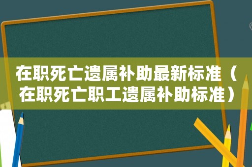 在職死亡遺屬補助最新標準（在職死亡職工遺屬補助標準）