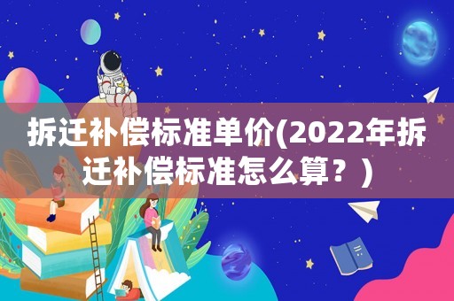 拆遷補償標準單價(2022年拆遷補償標準怎么算？)