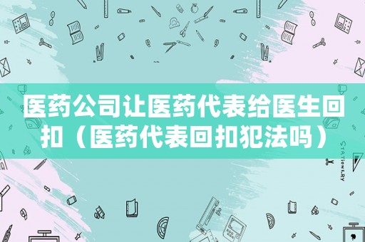 醫(yī)藥公司讓醫(yī)藥代表給醫(yī)生回扣（醫(yī)藥代表回扣犯法嗎）