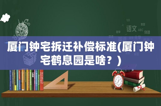 廈門鐘宅拆遷補償標(biāo)準(zhǔn)(廈門鐘宅鶴息園是啥？)