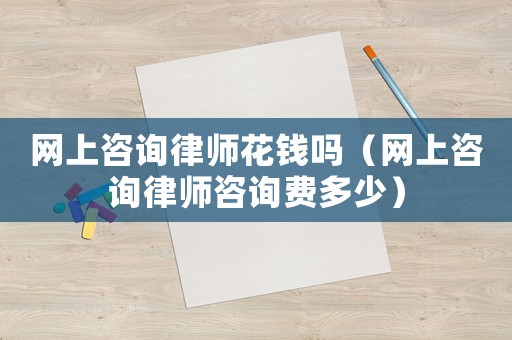 網(wǎng)上咨詢律師花錢嗎（網(wǎng)上咨詢律師咨詢費多少）