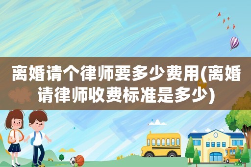 離婚請(qǐng)個(gè)律師要多少費(fèi)用(離婚請(qǐng)律師收費(fèi)標(biāo)準(zhǔn)是多少)