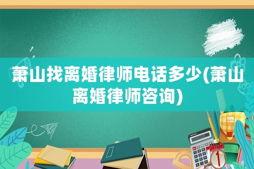 蕭山找離婚律師電話多少(蕭山離婚律師咨詢)