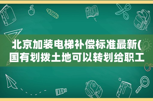 北京加裝電梯補償標準最新(國有劃撥土地可以轉劃給職工加裝電梯嗎)