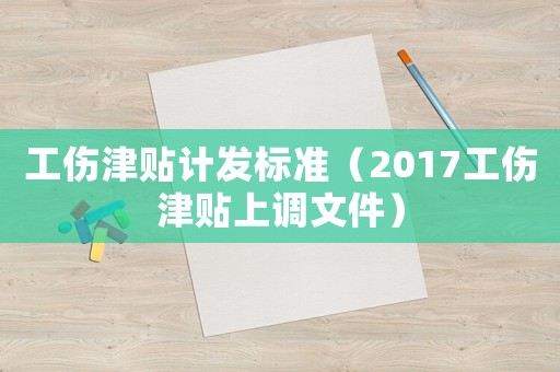 工傷津貼計發標準（2017工傷津貼上調文件）