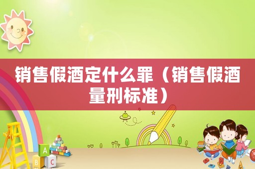銷售假酒定什么罪（銷售假酒量刑標準）