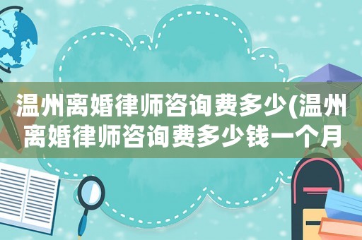 溫州離婚律師咨詢費多少(溫州離婚律師咨詢費多少錢一個月)