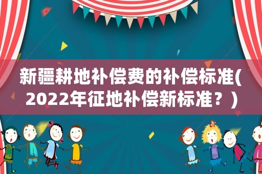新疆耕地補償費的補償標準(2022年征地補償新標準？)
