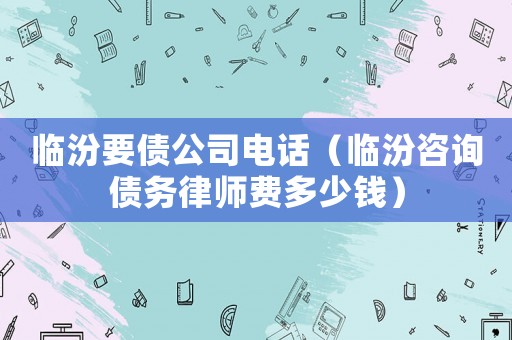 臨汾要債公司電話（臨汾咨詢債務(wù)律師費(fèi)多少錢）