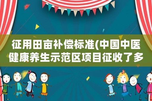 征用田畝補償標準(中國中醫健康養生示范區項目征收了多少田畝？)