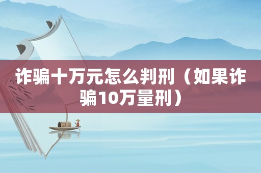 詐騙十萬元怎么判刑（如果詐騙10萬量刑）