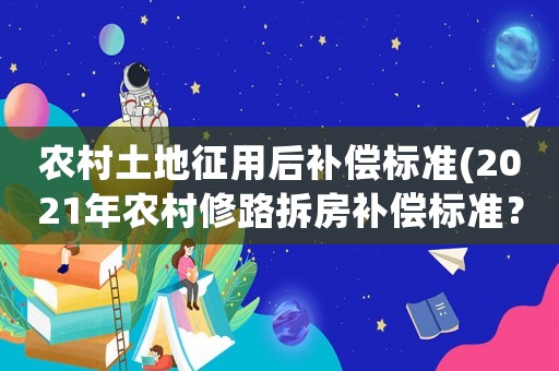 農(nóng)村土地征用后補(bǔ)償標(biāo)準(zhǔn)(2021年農(nóng)村修路拆房補(bǔ)償標(biāo)準(zhǔn)？)