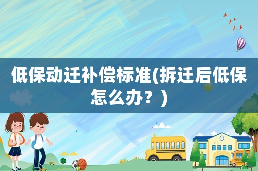 低保動(dòng)遷補(bǔ)償標(biāo)準(zhǔn)(拆遷后低保怎么辦？)