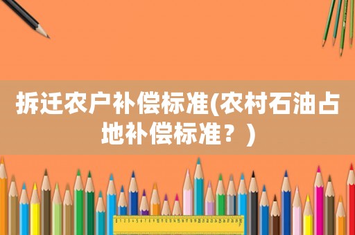 拆遷農(nóng)戶補(bǔ)償標(biāo)準(zhǔn)(農(nóng)村石油占地補(bǔ)償標(biāo)準(zhǔn)？)