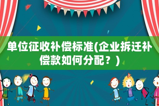 單位征收補償標準(企業拆遷補償款如何分配？)