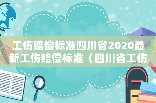 工傷賠償標準四川省2020最新工傷賠償標準（四川省工傷雙賠）