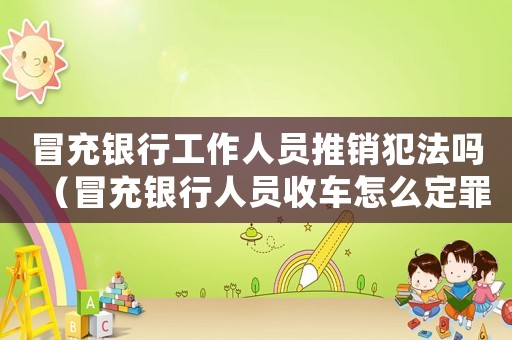 冒充銀行工作人員推銷犯法嗎（冒充銀行人員收車怎么定罪）