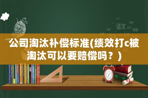 公司淘汰補償標準(績效打c被淘汰可以要賠償嗎？)