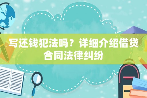 寫還錢犯法嗎？詳細介紹借貸合同法律糾紛