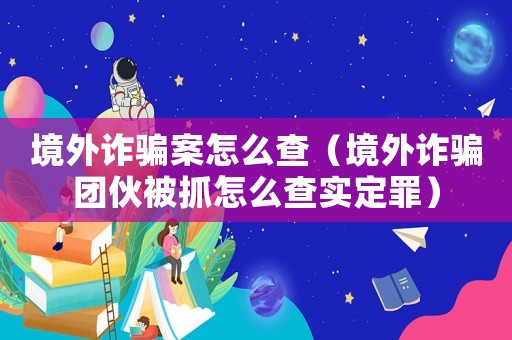 境外詐騙案怎么查（境外詐騙團伙被抓怎么查實定罪）
