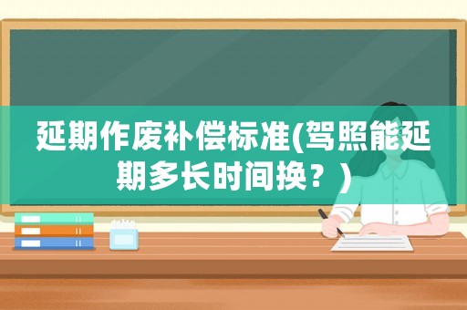 延期作廢補償標準(駕照能延期多長時間換？)