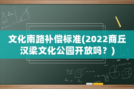 文化南路補(bǔ)償標(biāo)準(zhǔn)(2022商丘漢梁文化公園開(kāi)放嗎？)