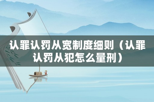 認(rèn)罪認(rèn)罰從寬制度細(xì)則（認(rèn)罪認(rèn)罰從犯怎么量刑）