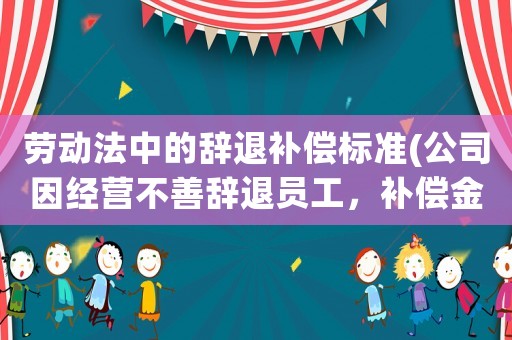 勞動法中的辭退補(bǔ)償標(biāo)準(zhǔn)(公司因經(jīng)營不善辭退員工，補(bǔ)償金及賠償金怎么算？有何依據(jù)？)